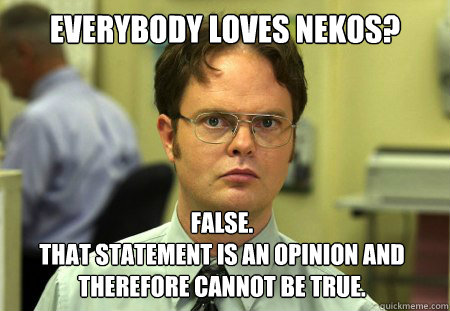 EVERYBODY LOVES NEKOS? False. 
THAT STATEMENT IS AN OPINION AND THEREFORE CANNOT BE TRUE.  Dwight