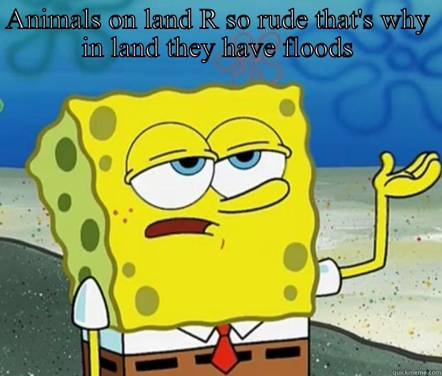 ANIMALS ON LAND R SO RUDE THAT'S WHY IN LAND THEY HAVE FLOODS  Tough Spongebob