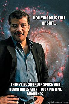 Hollywood is full of shit... there's no sound in space, and black holes aren't fucking time machines.  Neil deGrasse Tyson