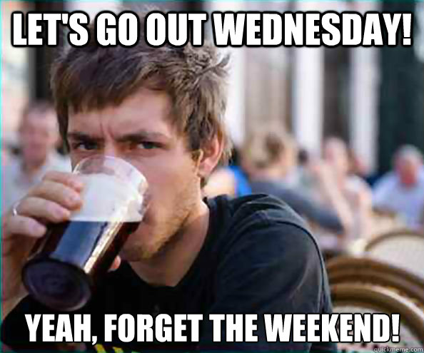 Let's go out Wednesday! Yeah, forget the weekend! - Let's go out Wednesday! Yeah, forget the weekend!  Lazy College Senior