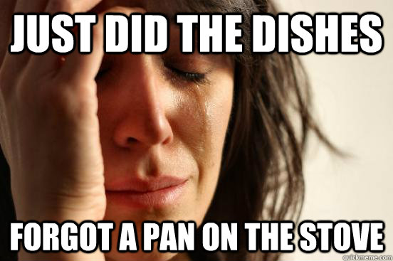 Just did the dishes Forgot a pan on the stove  First World Problems