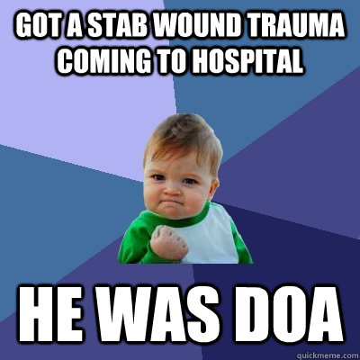 Got a stab wound trauma coming to hospital he was DOA  Success Kid