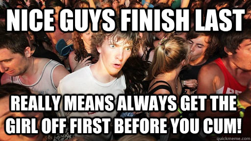 Nice Guys Finish Last really means always get the girl off first before you cum!  Sudden Clarity Clarence