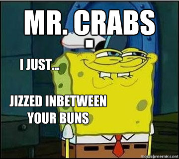 Mr. Crabs I just... jizzed inbetween your buns  Spongebob