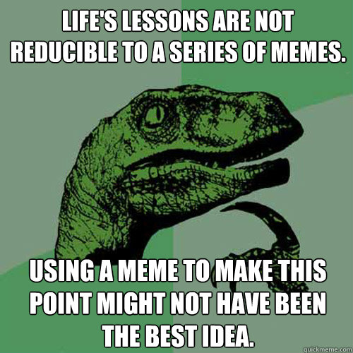 Life's lessons are not reducible to a series of memes. Using a meme to make this point might not have been the best idea. - Life's lessons are not reducible to a series of memes. Using a meme to make this point might not have been the best idea.  Philosoraptor