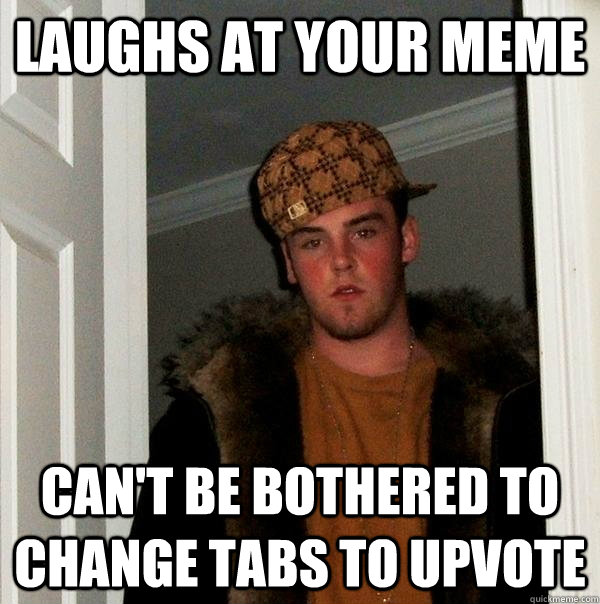 Laughs at your meme Can't be bothered to change tabs to upvote - Laughs at your meme Can't be bothered to change tabs to upvote  Scumbag Steve