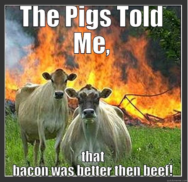 THE PIGS TOLD ME, THAT BACON WAS BETTER THEN BEEF! Evil cows