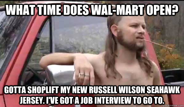 What time does Wal-Mart open? Gotta shoplift my new Russell Wilson Seahawk jersey. I've got a job interview to go to.  Almost Politically Correct Redneck