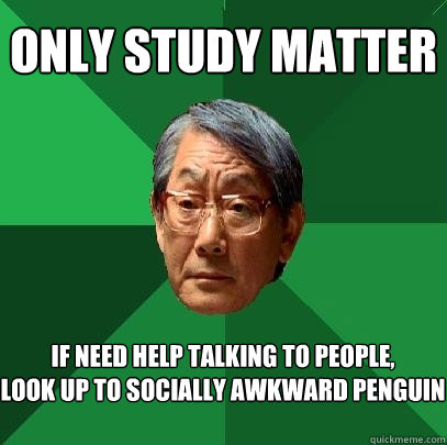 only study matter if need help talking to people,
look up to socially awkward penguin   High Expectations Asian Father