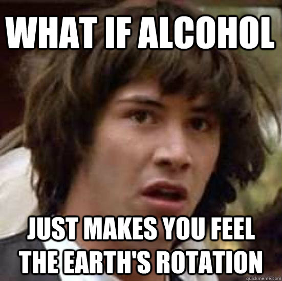 What if alcohol Just makes you feel the earth's rotation  conspiracy keanu