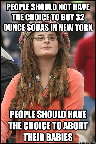 people should not have the choice to buy 32 ounce sodas in new york people should have the choice to abort their babies  College Liberal