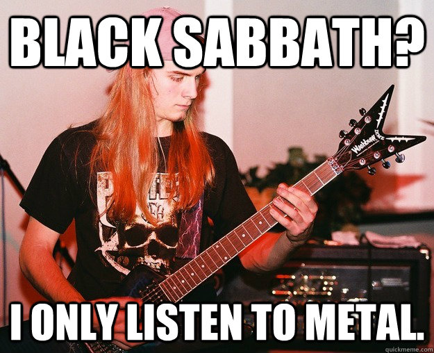 Black Sabbath? I only listen to metal.  Annoying Metal Kid