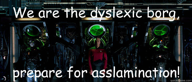 We are the dyslexic borg, prepare for asslamination! - We are the dyslexic borg, prepare for asslamination!  Dyslexic Borg