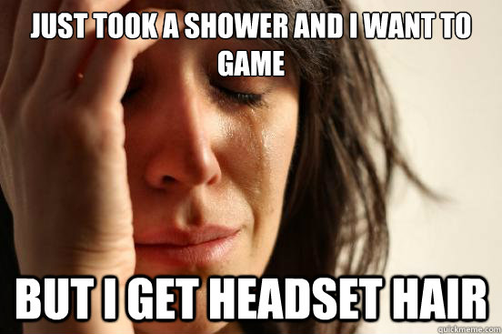 just took a shower and i want to game But I get headset hair  First World Problems