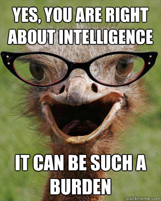 Yes, you are right about intelligence It can be SUCH a burden  Judgmental Bookseller Ostrich