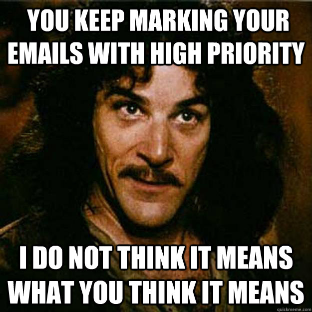  You keep marking your emails with high priority I do not think it means what you think it means  Inigo Montoya