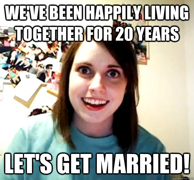 We've been happily living together for 20 years Let's get married! - We've been happily living together for 20 years Let's get married!  Overly Attached Girlfriend