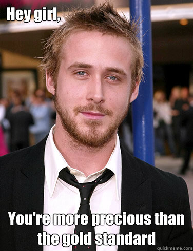 Hey girl, You're more precious than the gold standard  Paul Ryan Gosling