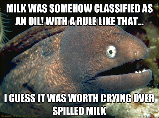 milk was somehow classified as an oil! With a rule like that... I guess it was worth crying over spilled milk - milk was somehow classified as an oil! With a rule like that... I guess it was worth crying over spilled milk  Bad Joke Eel