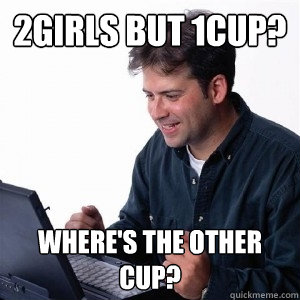 2girls but 1cup? Where's the other cup?  Lonely Computer Guy