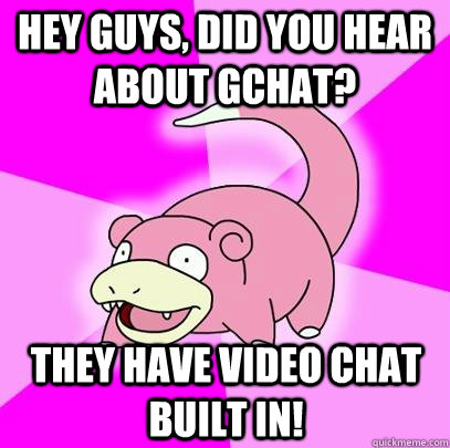 hey guys, did you hear about gchat? they have video chat built in! - hey guys, did you hear about gchat? they have video chat built in!  Slowpoke