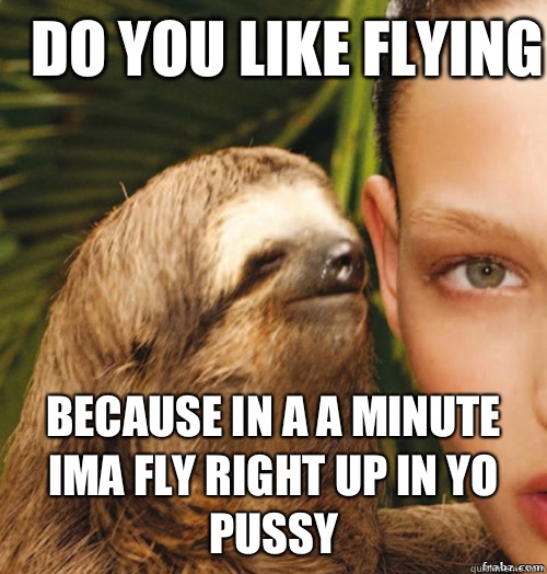 Do you like flying Because in a a minute ima fly right up in yo pussy  rape sloth