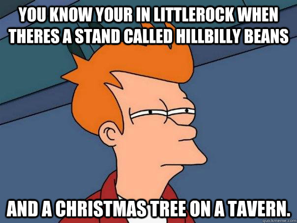 you know your in littlerock when theres a stand called hillbilly beans and a christmas tree on a tavern.  Futurama Fry