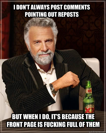 I don't always post comments pointing out reposts but when I do, it's because the front page is fucking full of them  The Most Interesting Man In The World