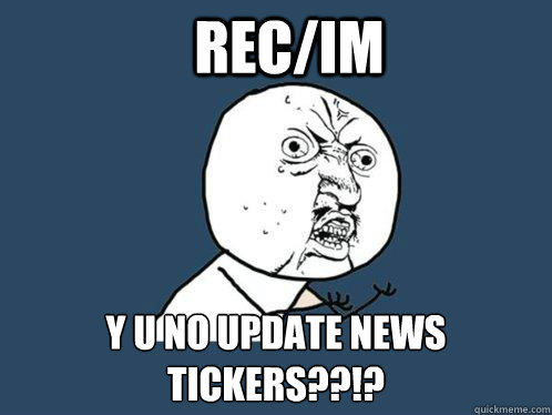 Rec/IM y u no update news tickers??!?  Y U No