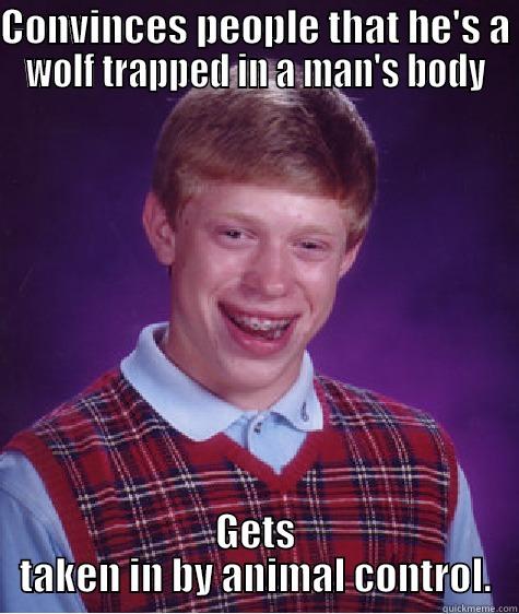 CONVINCES PEOPLE THAT HE'S A WOLF TRAPPED IN A MAN'S BODY GETS TAKEN IN BY ANIMAL CONTROL. Bad Luck Brian