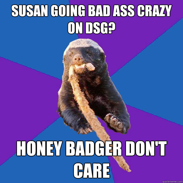 Susan going bad ass crazy on DSG? honey badger don't care  Honey Badger Dont Care