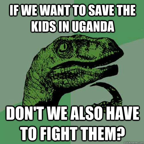 If we want to save the kids in Uganda Don't we also have to fight them? - If we want to save the kids in Uganda Don't we also have to fight them?  Philosoraptor