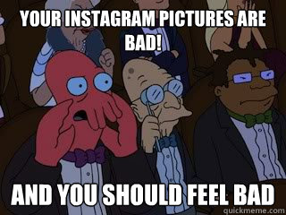 Your Instagram Pictures are Bad!  and you should feel bad  Bad Zoidberg