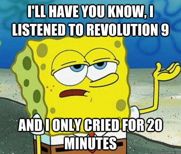 I'll have you know, I listened to Revolution 9 and I only cried for 20 minutes  Tough Spongebob