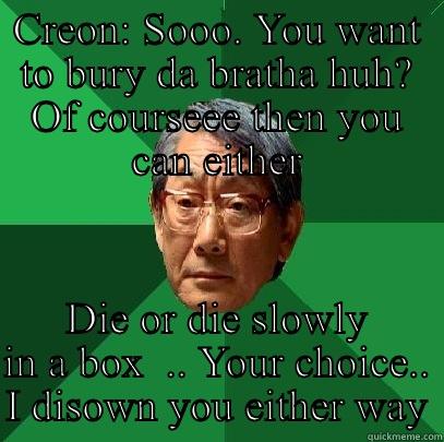 Disown you Antigone  - CREON: SOOO. YOU WANT TO BURY DA BRATHA HUH? OF COURSEEE THEN YOU CAN EITHER DIE OR DIE SLOWLY IN A BOX  .. YOUR CHOICE.. I DISOWN YOU EITHER WAY High Expectations Asian Father