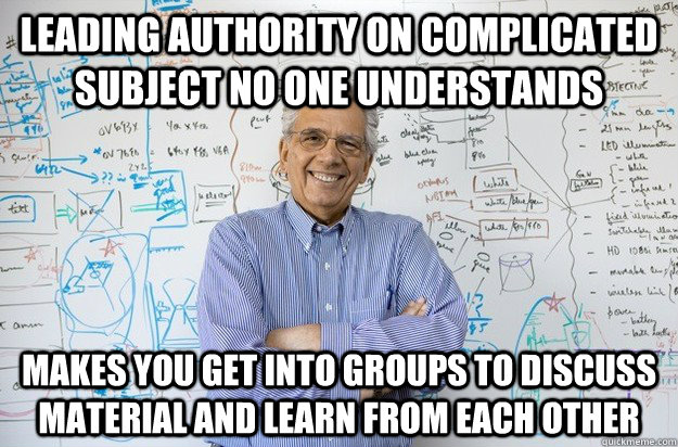 Leading authority on complicated subject no one understands makes you get into groups to discuss material and learn from each other  Engineering Professor