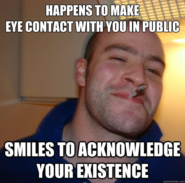 happens to make 
eye contact with you in public smiles to acknowledge your existence - happens to make 
eye contact with you in public smiles to acknowledge your existence  Misc