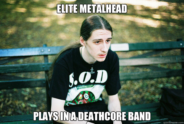 elite Metalhead plays in a deathcore band  First World Metal Problems