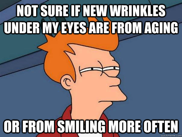 Not sure if new wrinkles under my eyes are from aging Or from smiling more often - Not sure if new wrinkles under my eyes are from aging Or from smiling more often  Futurama Fry