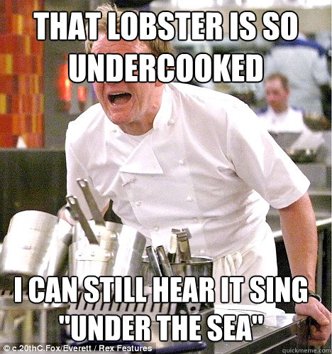 THAT LOBSTER IS SO UNDERCOOKED I CAN STILL HEAR IT SING 