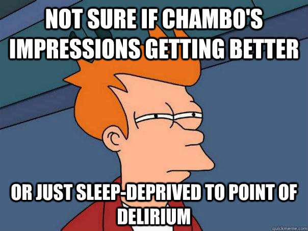 Not sure if chambo's impressions getting better  or just sleep-deprived to point of delirium    Futurama Fry