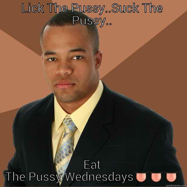 LICK THE PUSSY..SUCK THE PUSSY.. EAT THE PUSSY WEDNESDAYS Successful Black Man