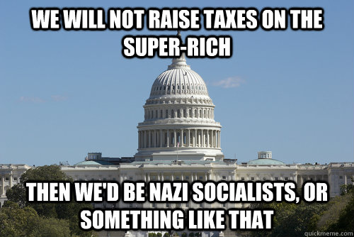 we will not raise taxes on the super-rich then we'd be nazi socialists, or something like that - we will not raise taxes on the super-rich then we'd be nazi socialists, or something like that  Scumbag Congress