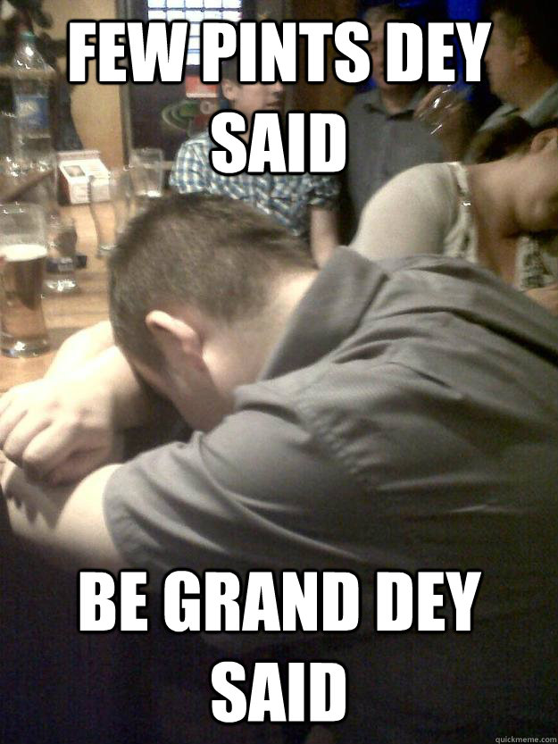 Few pints dey said Be grand dey said  