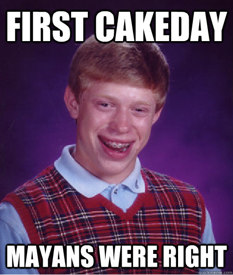 First Cakeday Mayans were right  Bad Luck Brian