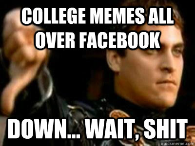 College memes all over facebook down... wait, shit  Downvoting Roman