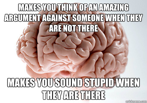 Makes you think of an amazing argument against someone when they are not there makes you sound stupid when they are there  Scumbag Brain