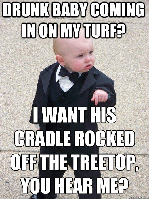 Drunk baby coming in on my turf? I want his cradle rocked off the treetop, you hear me?   