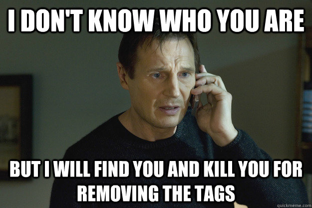 I don't know who you are but I will find you and kill you for removing the tags - I don't know who you are but I will find you and kill you for removing the tags  Taken Liam Neeson