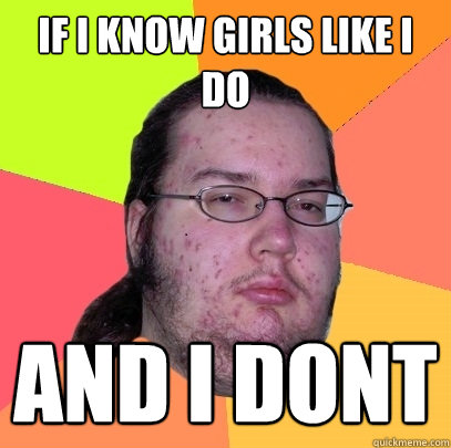 If I know girls like i do and i dont - If I know girls like i do and i dont  Butthurt Dweller